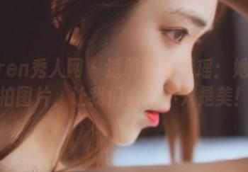 Xiuren秀人网 – 透明的夏馨瑶：她的私拍图片，让我们看的不只是美！