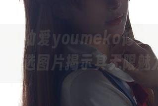 新颖独特的幼爱youmeko修女兔兔作品，精选图片揭示其无限魅力