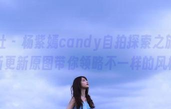 爱蜜社 – 杨紫嫣candy自拍探索之旅：最新更新原图带你领略不一样的风格