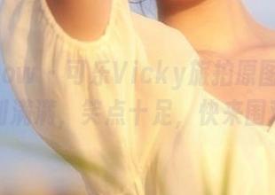 花漾show – 可乐Vicky旅拍原图大放送，福利满满，笑点十足，快来围观吧！